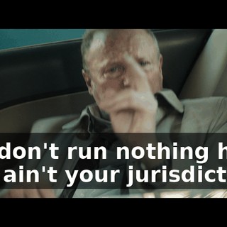 You don't run nothing here! This ain't your jurisdiction!