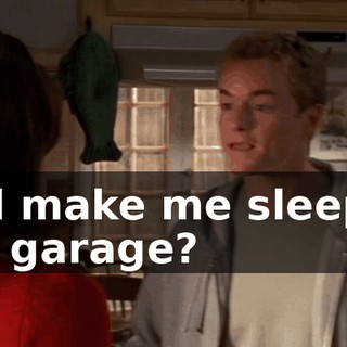 and make me sleep in the garage?