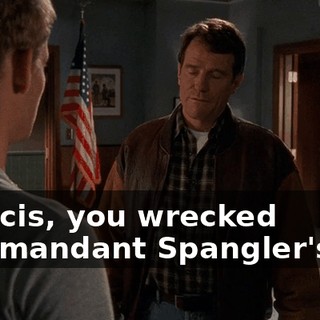 Francis, you wrecked Commandant Spangler's car