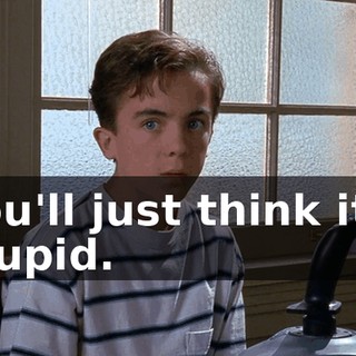 You'll just think it's stupid.