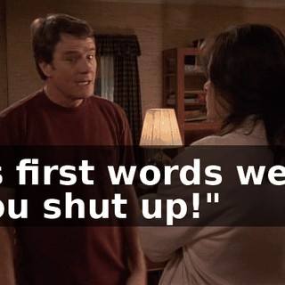 His first words were, "You shut up!"