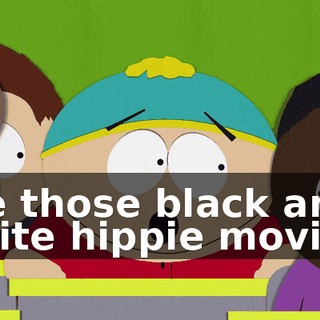 are those black and white hippie movies.