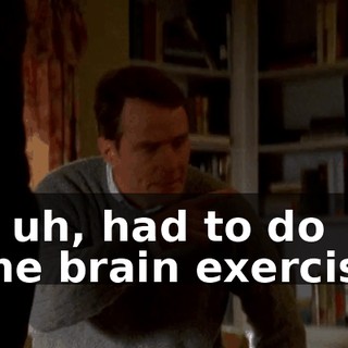 He, uh, had to do some brain exercises.