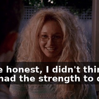 To be honest, I didn't think you had the strength to do it.