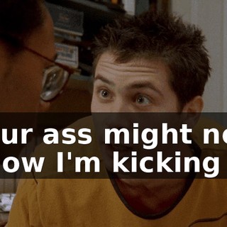 Your ass might not know I'm kicking it,