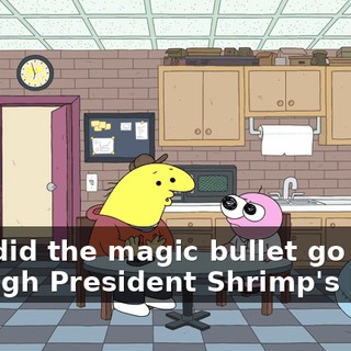 how did the magic bullet go through President Shrimp's head,
