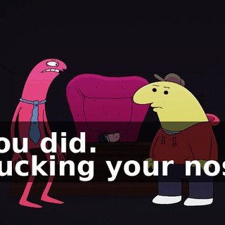 - You did. - Sucking your nose?