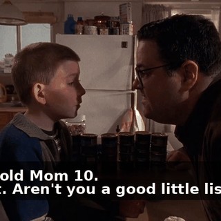 - You told Mom 10. - Right. Aren't you a good little listener?