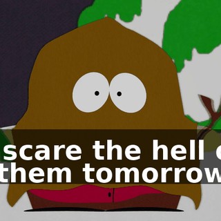 I'll scare the hell out of them tomorrow.