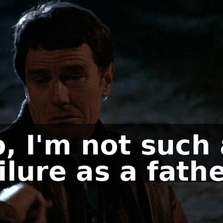 So, I'm not such a failure as a father?