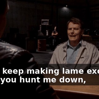 and I keep making lame excuses until you hunt me down,