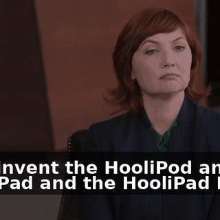 I did invent the HooliPod and the HooliPad and the HooliPad Pro,