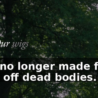 are no longer made from hair off dead bodies.