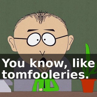 You know, like tomfooleries.