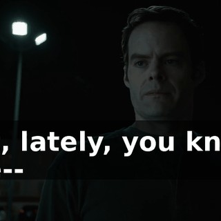 But, lately, you know, I've--