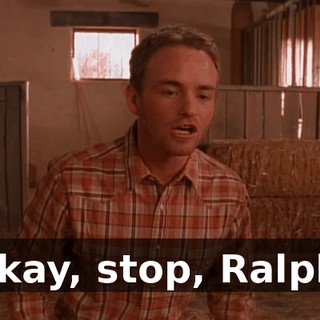 Okay, stop, Ralph.