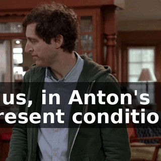 Plus, in Anton's present condition,