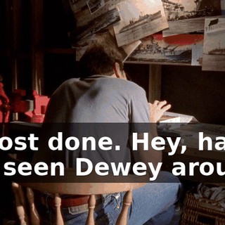Almost done. Hey, have you seen Dewey around?