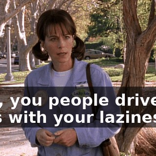 God, you people drive me nuts with your laziness!