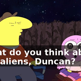 What do you think about the aliens, Duncan?