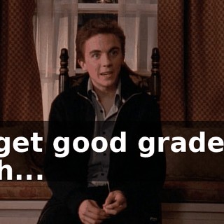 I get good grades. Uh...