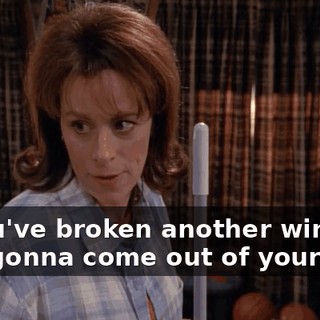If you've broken another window, it is gonna come out of your--