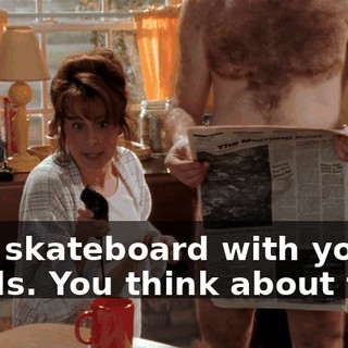 on a skateboard with your hands. You think about that.