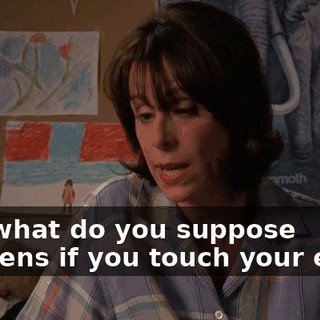 and what do you suppose happens if you touch your eyes?