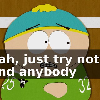 Yeah, just try not to send anybody