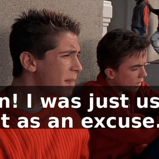 Man! I was just using that as an excuse.
