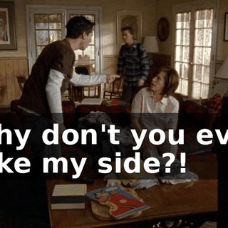 Why don't you ever take my side?!