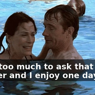 Is it too much to ask that your father and I enjoy one day?