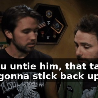 If you untie him, that tape's not gonna stick back up.