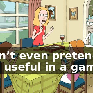 I can’t even pretend to feel useful in a game!