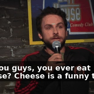So, you guys, you ever eat cheese? Cheese is a funny thing.