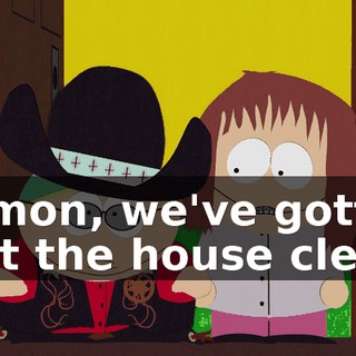 C'mon, we've gotta get the house clean