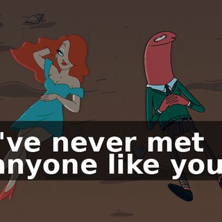 I've never met anyone like you.