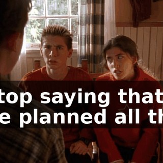 - Stop saying that! - He planned all this.