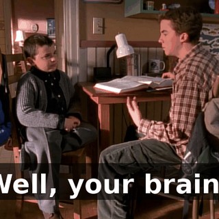 Well, your brain?