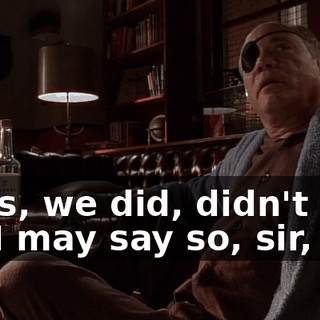- Yes, we did, didn't we? - If I may say so, sir,