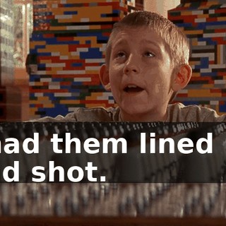 I had them lined up and shot.