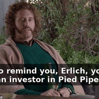 Just to remind you, Erlich, you are also an investor in Pied Piper.
