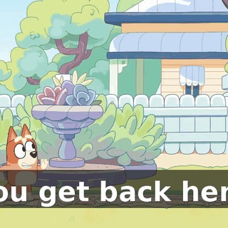 -You get back here!