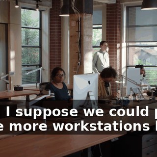 Well, I suppose we could put three more workstations here,
