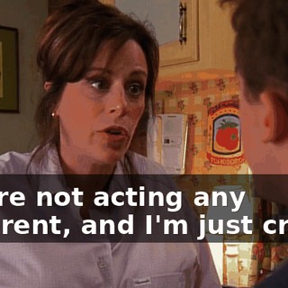 you're not acting any different, and I'm just crazy?