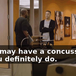 You may have a concussion. - You definitely do.
