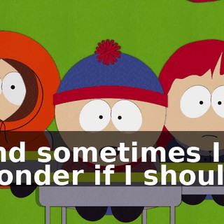 and sometimes I wonder if I should.