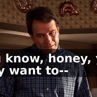You know, honey, you may want to--
