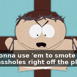 I'm gonna use 'em to smote you two assholes right off the planet!