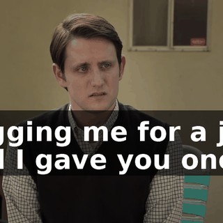 begging me for a job, and I gave you one.